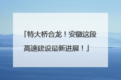 特大桥合龙！安徽这段高速建设最新进展！